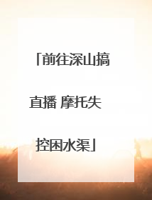 前往深山搞直播 摩托失控困水渠