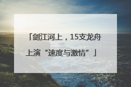 剑江河上，15支龙舟上演“速度与激情”