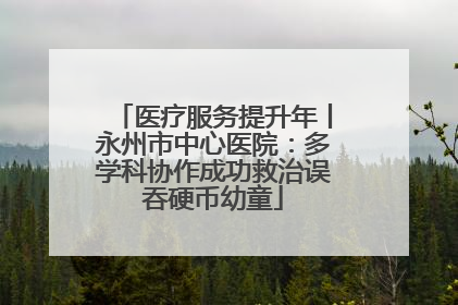 医疗服务提升年丨永州市中心医院：多学科协作成功救治误吞硬币幼童