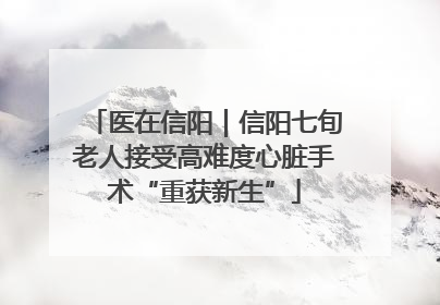 医在信阳｜信阳七旬老人接受高难度心脏手术“重获新生”