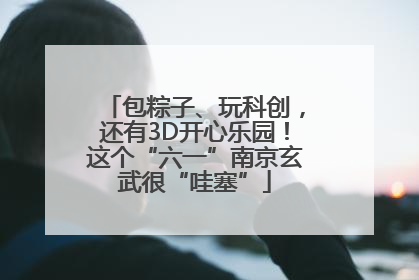 包粽子、玩科创，还有3D开心乐园！这个“六一”南京玄武很“哇塞”