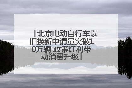北京电动自行车以旧换新申请量突破10万辆 政策红利带动消费升级