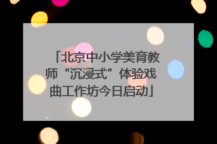 北京中小学美育教师“沉浸式”体验戏曲工作坊今日启动