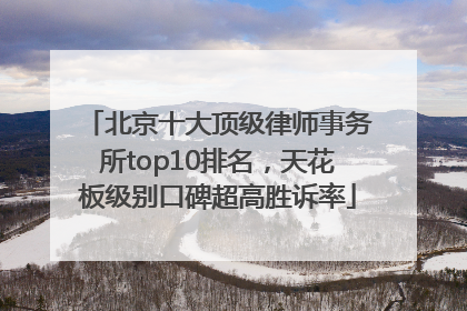 北京十大顶级律师事务所top10排名，天花板级别口碑超高胜诉率
