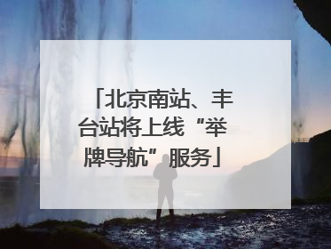 北京南站、丰台站将上线“举牌导航”服务