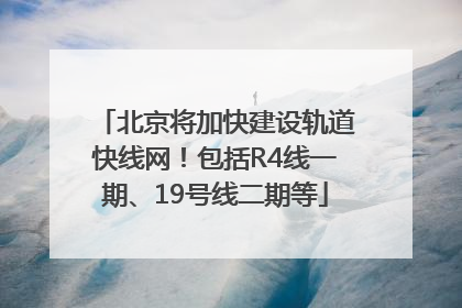 北京将加快建设轨道快线网！包括R4线一期、19号线二期等