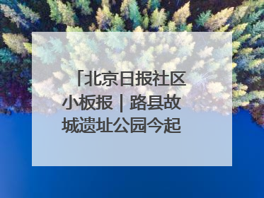 北京日报社区小板报｜路县故城遗址公园今起免费开放