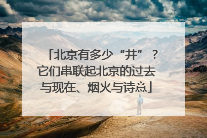 北京有多少“井”？它们串联起北京的过去与现在、烟火与诗意