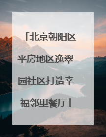 北京朝阳区平房地区逸翠园社区打造幸福邻里餐厅