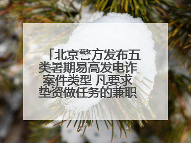 北京警方发布五类暑期易高发电诈案件类型 凡要求垫资做任务的兼职刷单都是诈骗