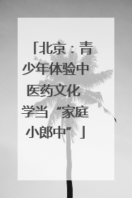 北京：青少年体验中医药文化 学当“家庭小郎中”