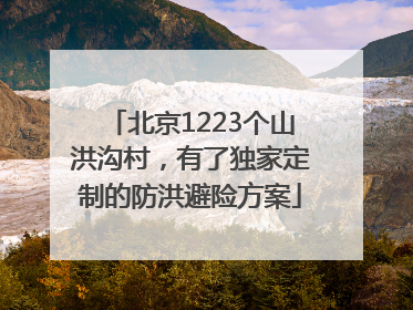 北京1223个山洪沟村，有了独家定制的防洪避险方案