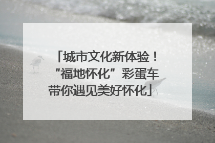 城市文化新体验！“福地怀化”彩蛋车带你遇见美好怀化