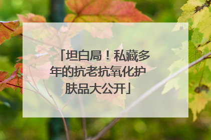 坦白局！私藏多年的抗老抗氧化护肤品大公开