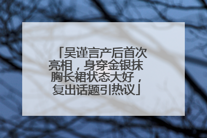 吴谨言产后首次亮相，身穿金银抹胸长裙状态大好，复出话题引热议
