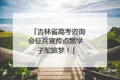 吉林省高考咨询会征兵宣传点燃学子军旅梦！