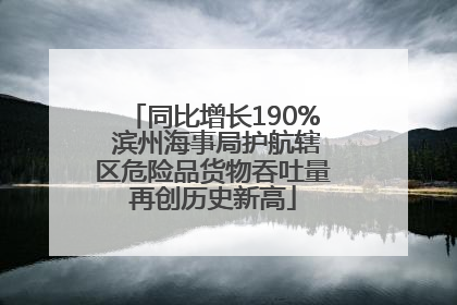 同比增长190% 滨州海事局护航辖区危险品货物吞吐量再创历史新高