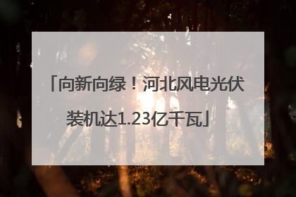 向新向绿！河北风电光伏装机达1.23亿千瓦