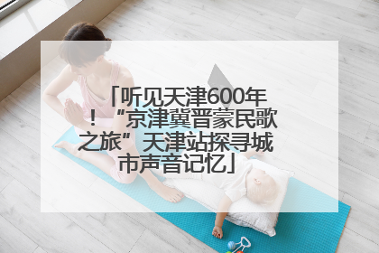 听见天津600年！“京津冀晋蒙民歌之旅”天津站探寻城市声音记忆