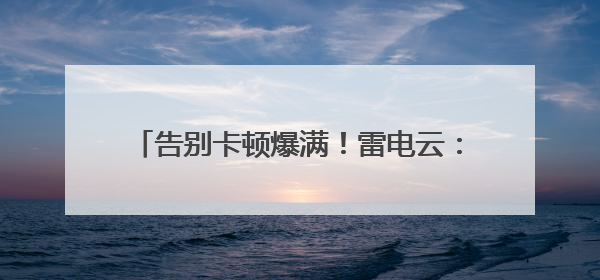 告别卡顿爆满！雷电云：让千元机畅玩3A、百款游戏即点即开的云端任意门