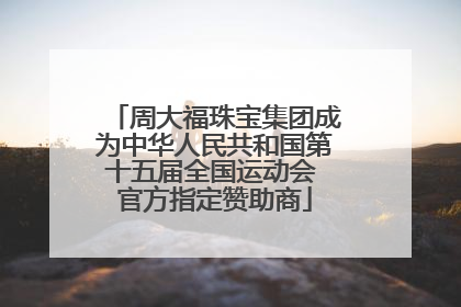 周大福珠宝集团成为中华人民共和国第十五届全国运动会 官方指定赞助商