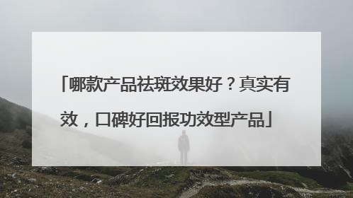 哪款产品祛斑效果好？真实有效，口碑好回报功效型产品