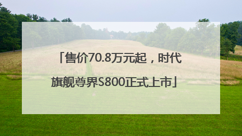 售价70.8万元起，时代旗舰尊界S800正式上市