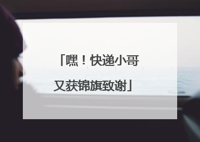 嘿！快递小哥又获锦旗致谢