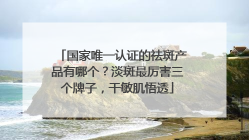 国家唯一认证的祛斑产品有哪个？淡斑最厉害三个牌子，干敏肌悟透