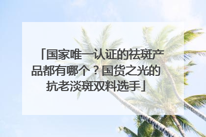 国家唯一认证的祛斑产品都有哪个？国货之光的抗老淡斑双料选手