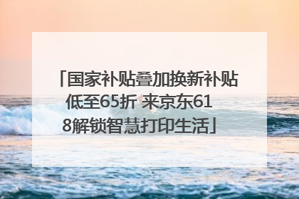 国家补贴叠加换新补贴低至65折 来京东618解锁智慧打印生活