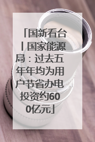 国新看台丨国家能源局：过去五年年均为用户节省办电投资约600亿元