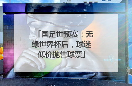 国足世预赛：无缘世界杯后，球迷低价抛售球票