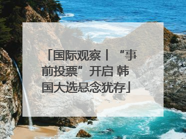 国际观察丨“事前投票”开启 韩国大选悬念犹存