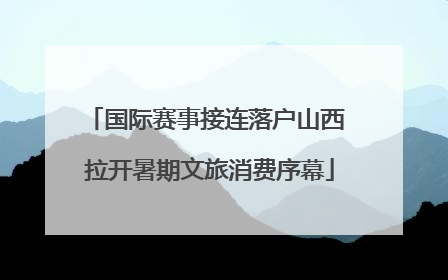 国际赛事接连落户山西 拉开暑期文旅消费序幕