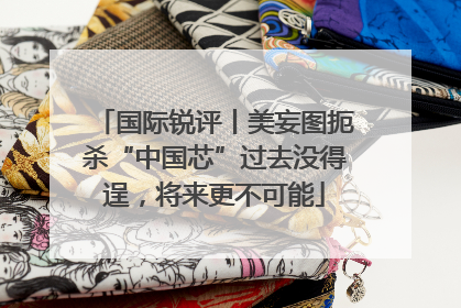 国际锐评丨美妄图扼杀“中国芯”过去没得逞，将来更不可能