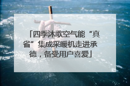 四季沐歌空气能“真省”集成采暖机走进承德,备受用户喜爱