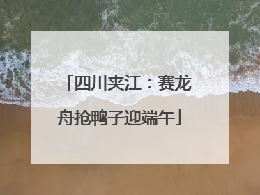 四川夹江：赛龙舟抢鸭子迎端午
