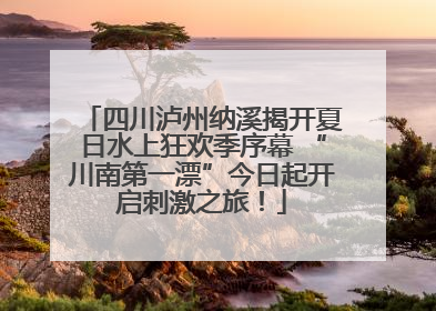 四川泸州纳溪揭开夏日水上狂欢季序幕 “川南第一漂”今日起开启刺激之旅！