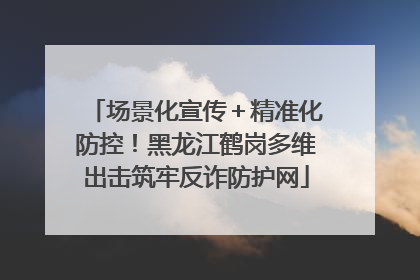 场景化宣传＋精准化防控！黑龙江鹤岗多维出击筑牢反诈防护网