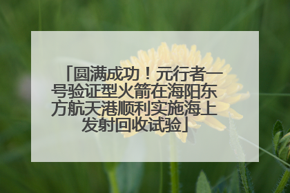 圆满成功！元行者一号验证型火箭在海阳东方航天港顺利实施海上发射回收试验