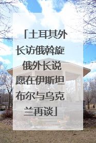 土耳其外长访俄斡旋 俄外长说愿在伊斯坦布尔与乌克兰再谈