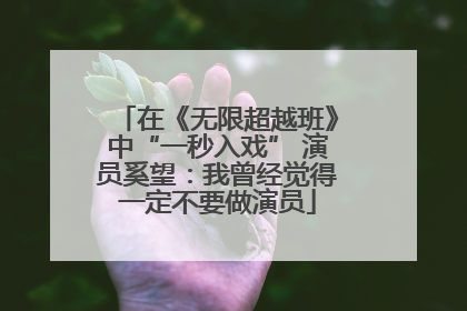在《无限超越班》中“一秒入戏” 演员奚望：我曾经觉得一定不要做演员