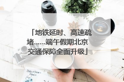 地铁延时、高速疏堵……端午假期北京交通保障全面升级
