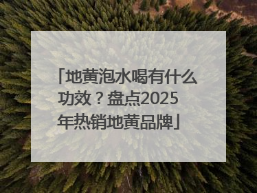 地黄泡水喝有什么功效？盘点2025年热销地黄品牌