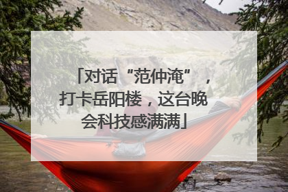 对话“范仲淹”，打卡岳阳楼，这台晚会科技感满满