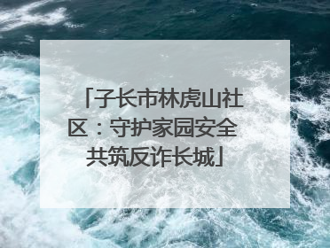 子长市林虎山社区：守护家园安全 共筑反诈长城