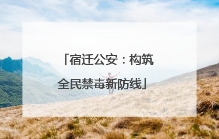 宿迁公安：构筑全民禁毒新防线