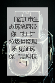 宿迁市生态环境局带你“打卡”垃圾焚烧现场 见证环保“黑科技”