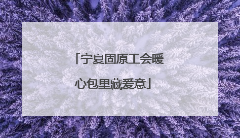 宁夏固原工会暖心包里藏爱意